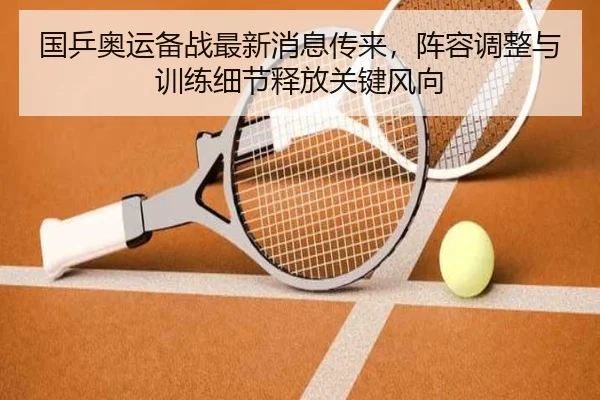 国乒奥运备战最新消息传来，阵容调整与训练细节释放关键风向 | MAIQIU